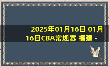 2025年01月16日 01月16日CBA常规赛 福建 - 四川 精彩镜头